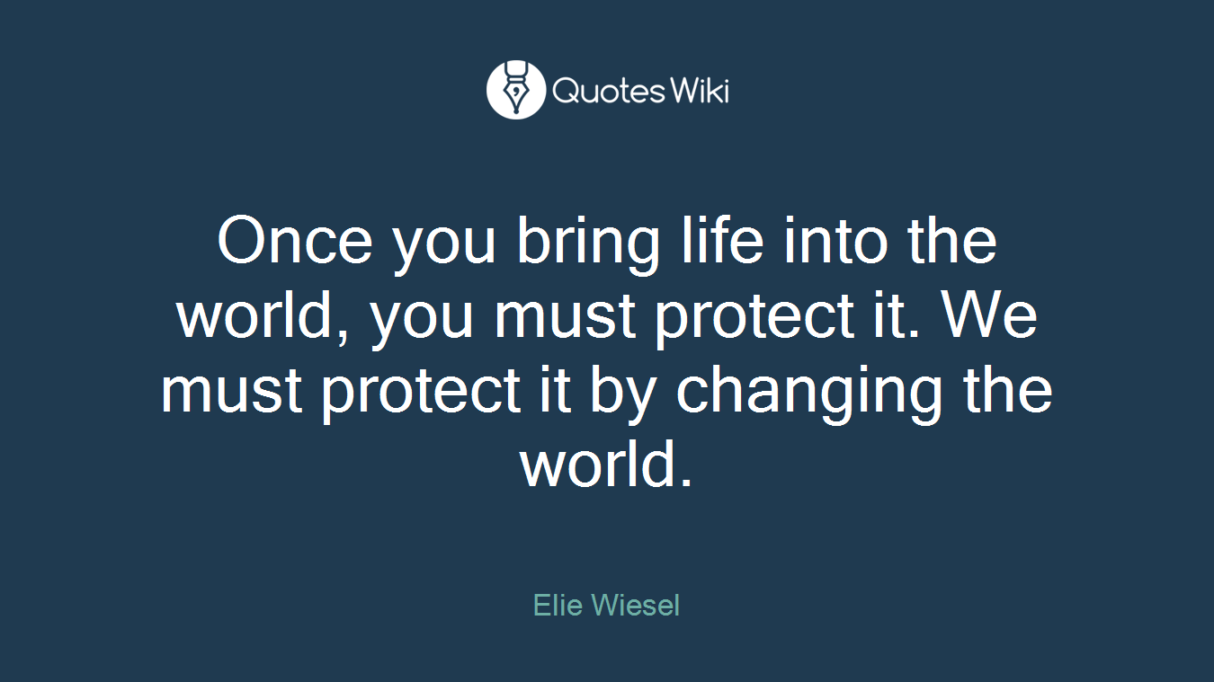 Once you bring life into the world, you must protect it. We must protect it by changing the world.