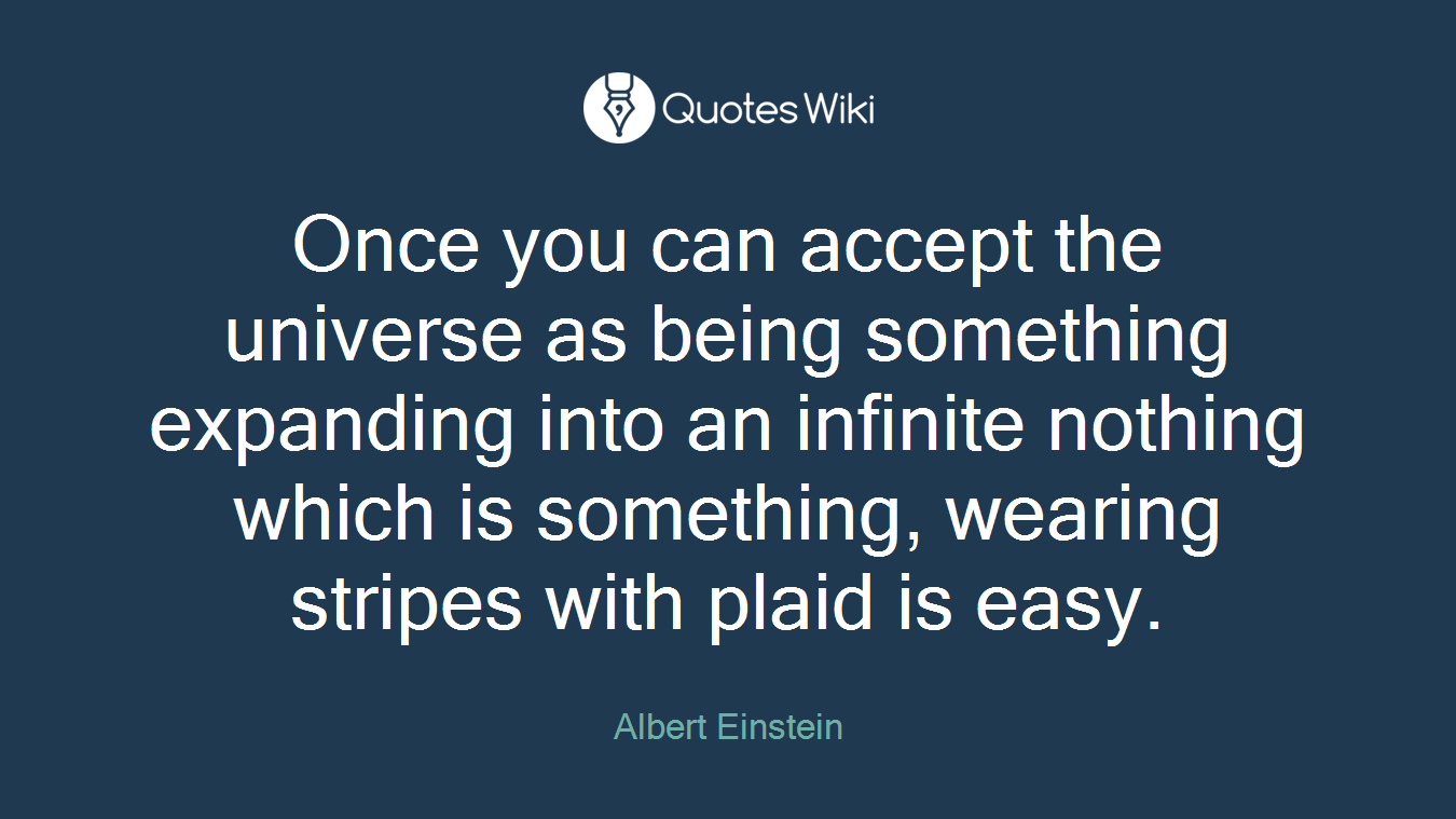 Once you can accept the universe as being something expanding into an infinite nothing which is something, wearing stripes with plaid is easy.