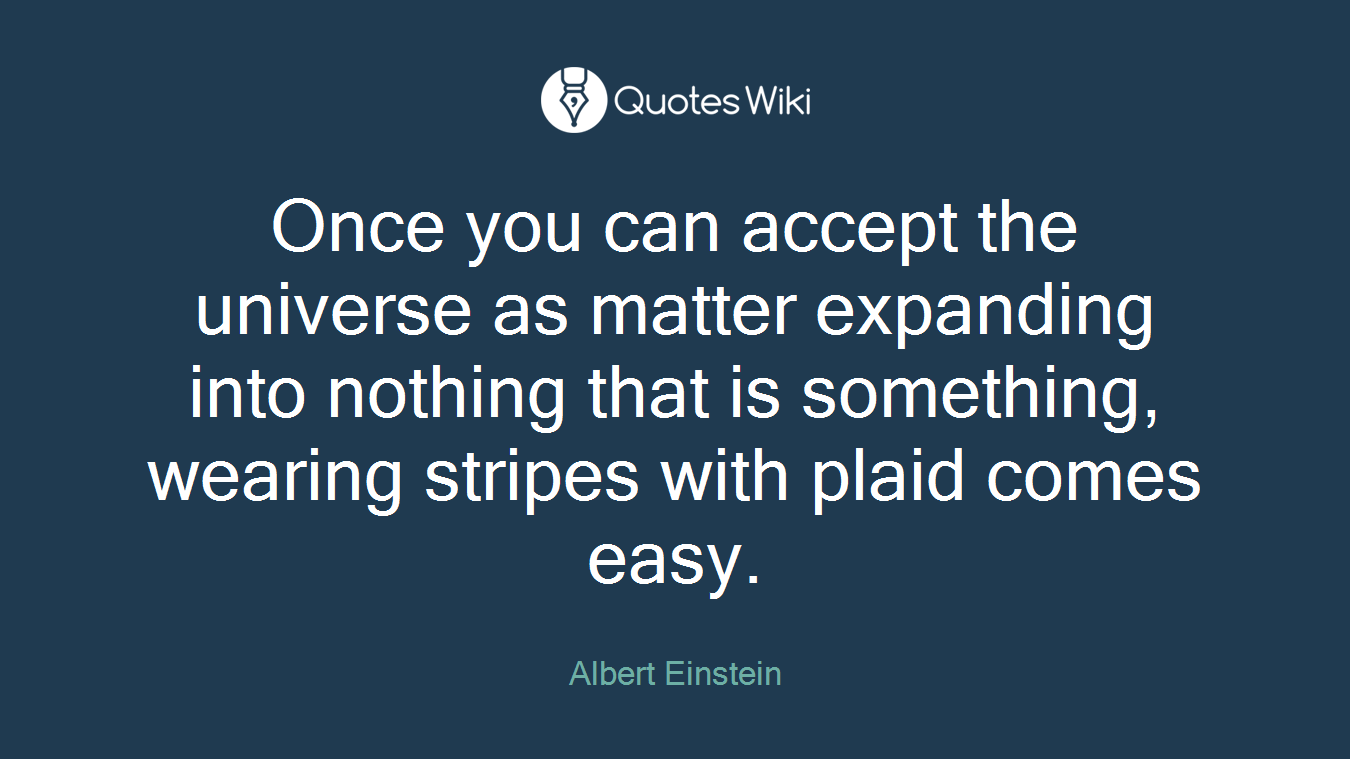 Once you can accept the universe as matter expanding into nothing that is something, wearing stripes with plaid comes easy.