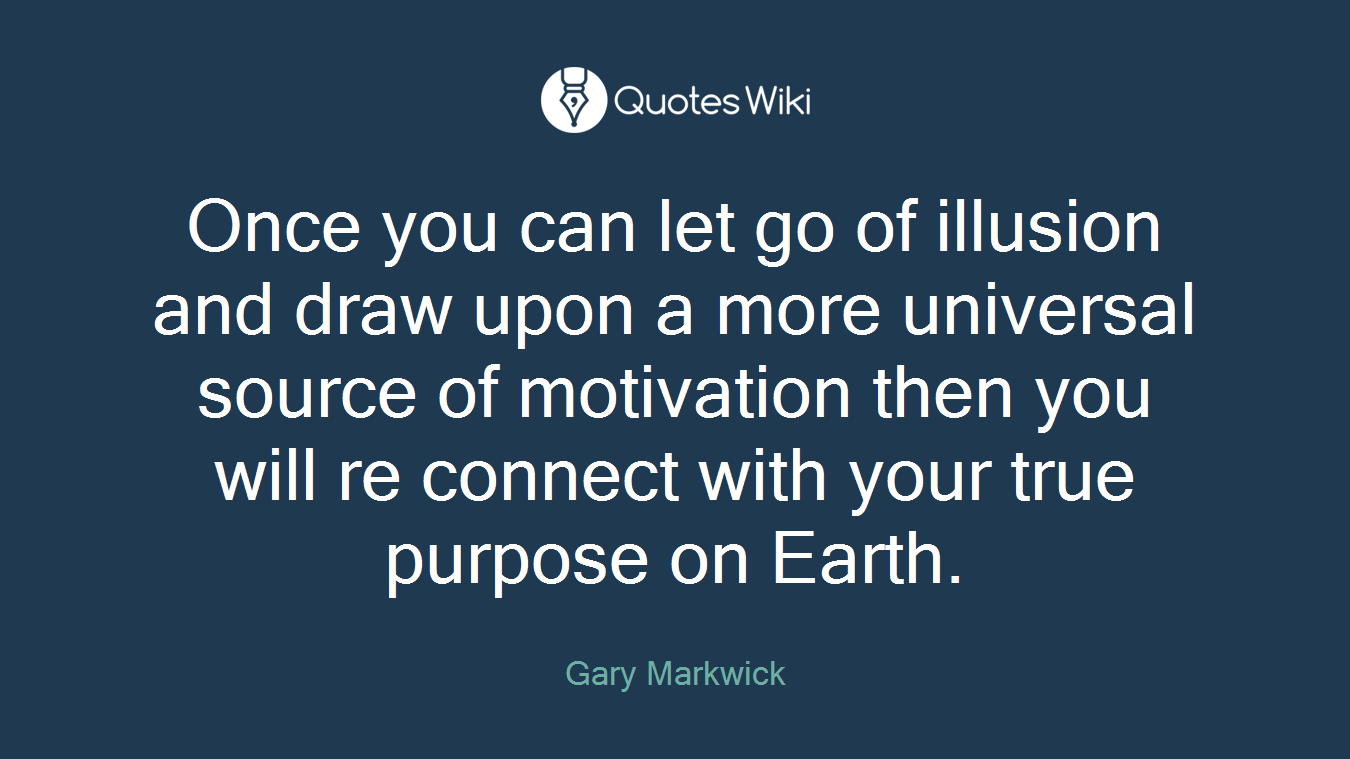 Once you can let go of illusion and draw upon a more universal source of motivation then you will re connect with your true purpose on Earth.