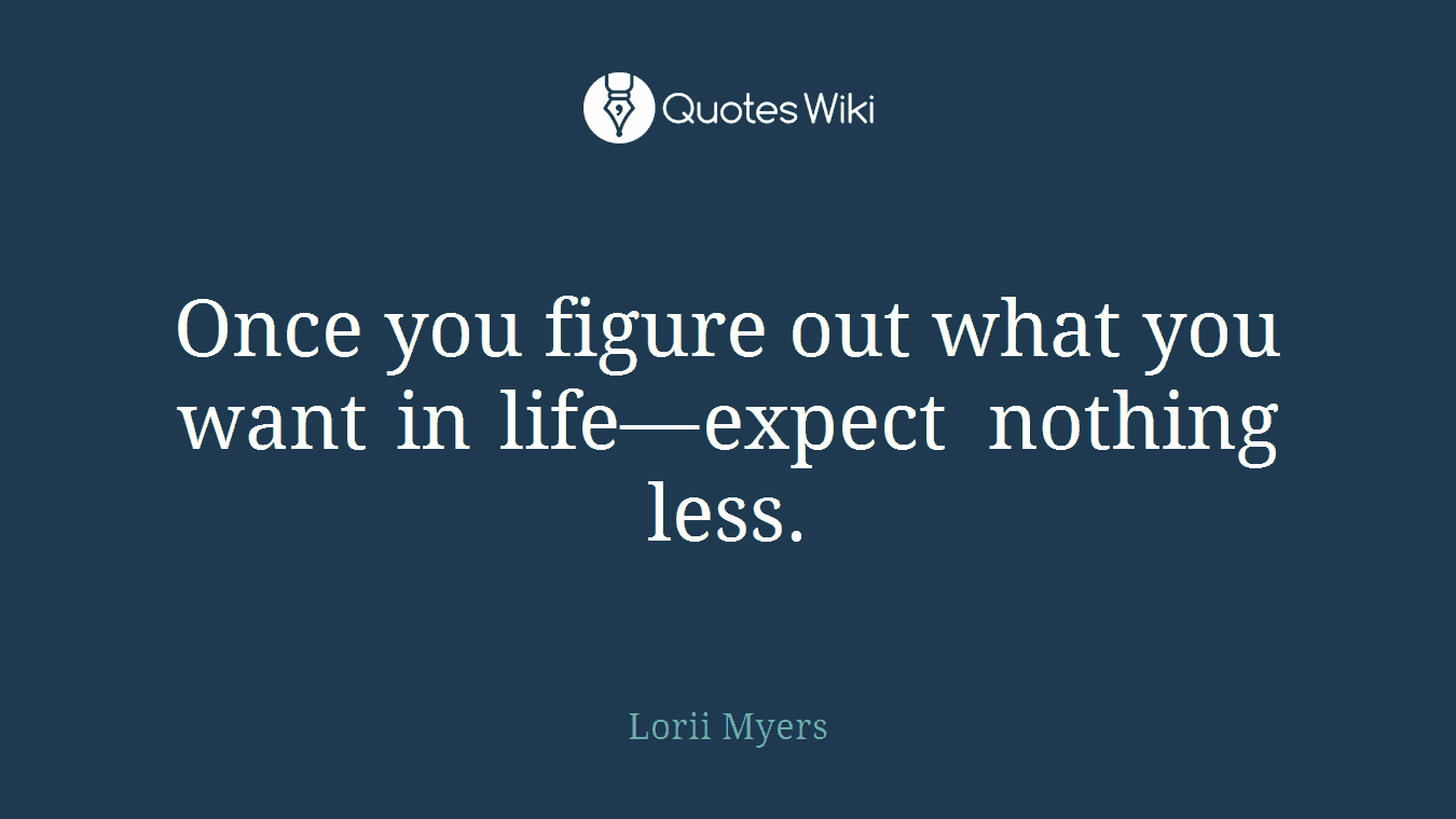 Once you figure out what you want in life—expect nothing less.