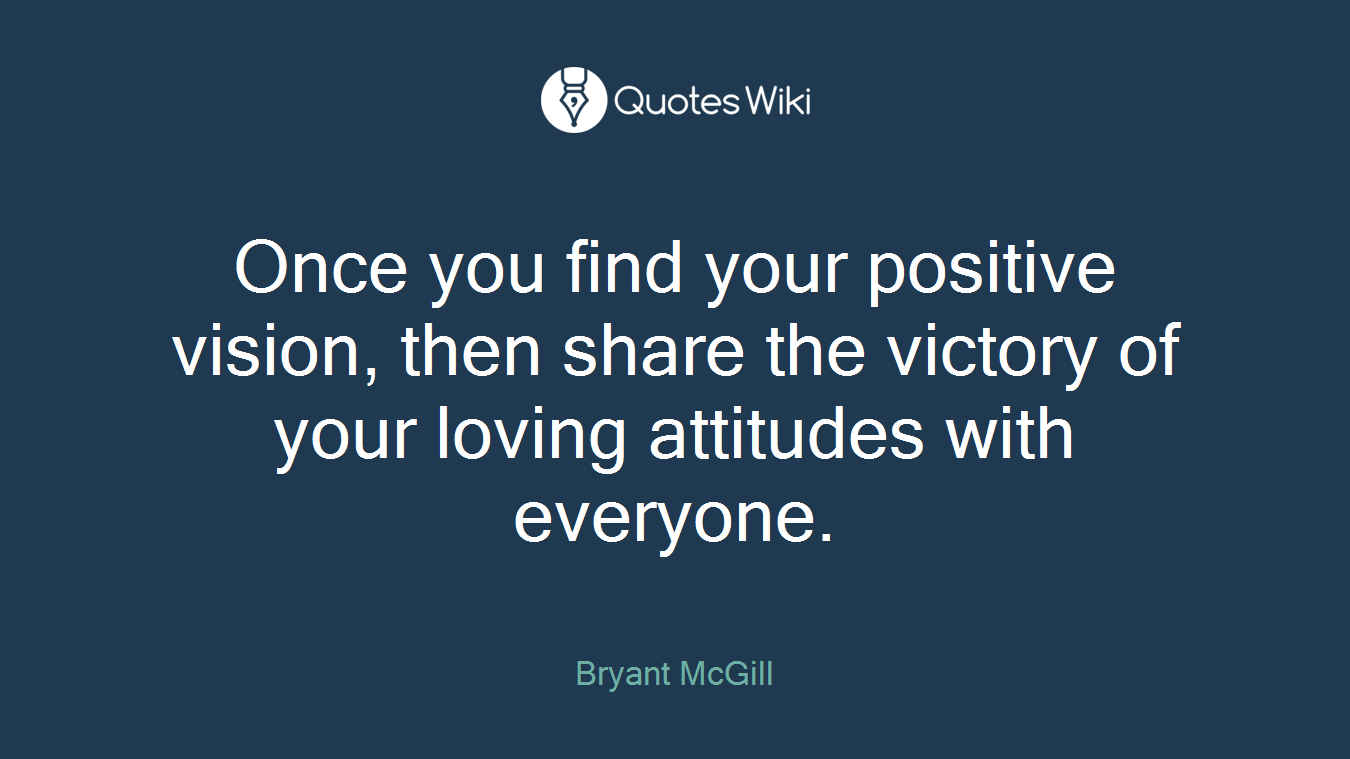 Once you find your positive vision, then share the victory of your loving attitudes with everyone.