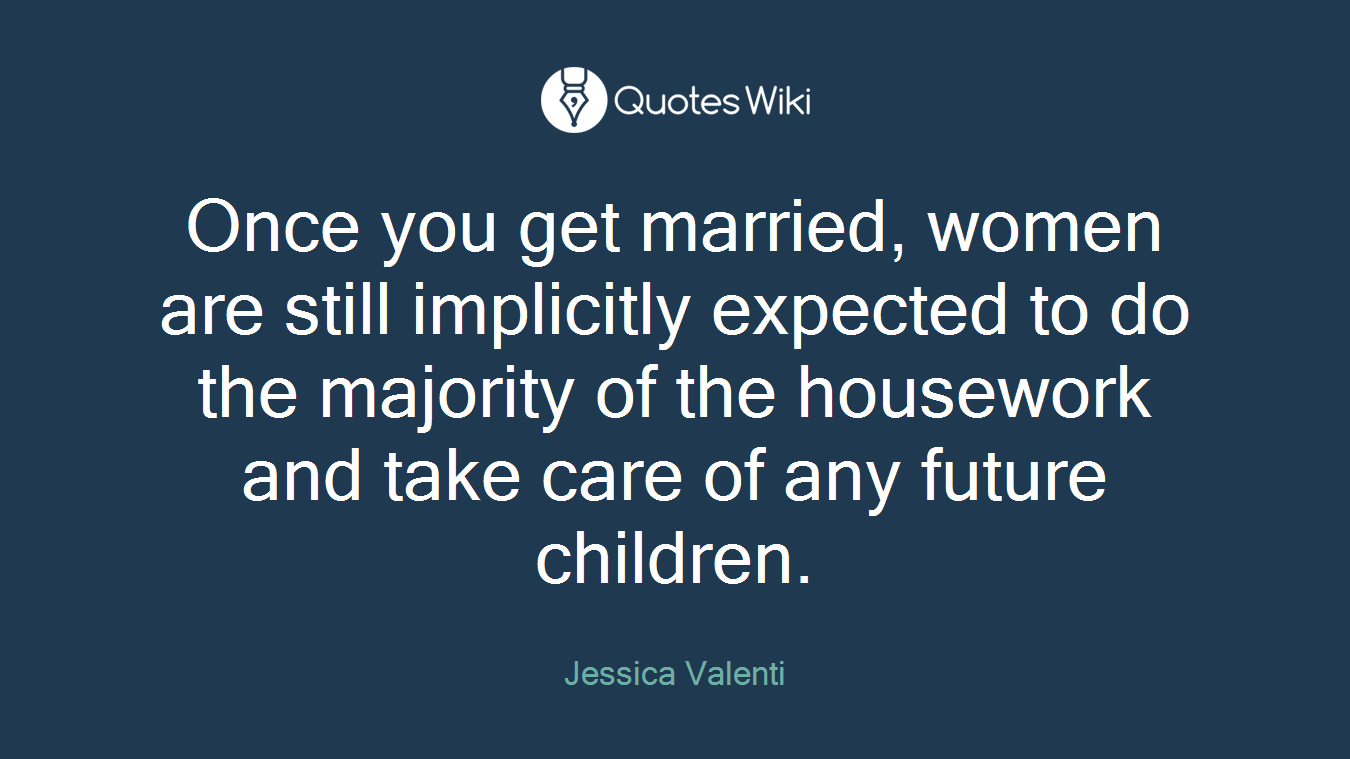Once you get married, women are still implicitly expected to do the majority of the housework and take care of any future children.