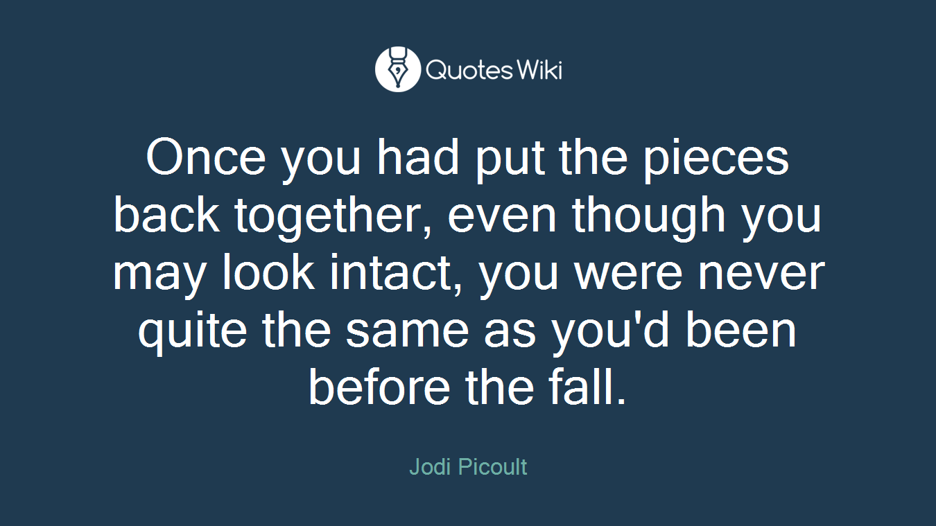 Once you had put the pieces back together, even though you may look intact, you were never quite the same as you'd been before the fall.