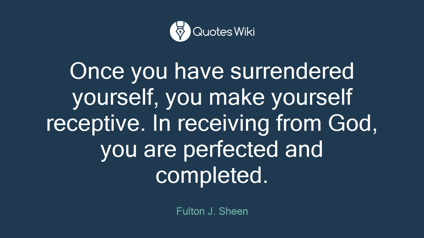 Once you have surrendered yourself, you make yourself receptive. In receiving from God, you are perfected and completed.
