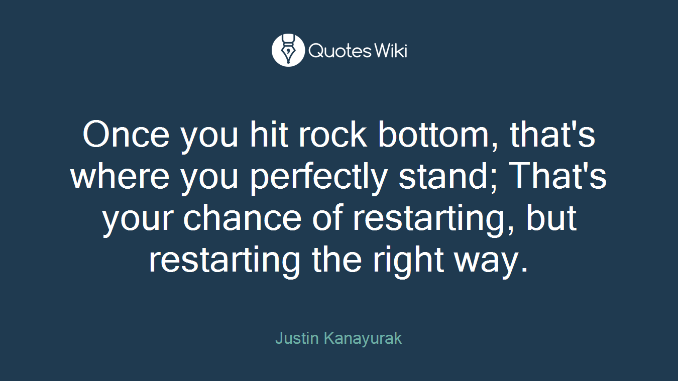 Once you hit rock bottom, that's where you perfectly stand; That's your chance of restarting, but restarting the right way.