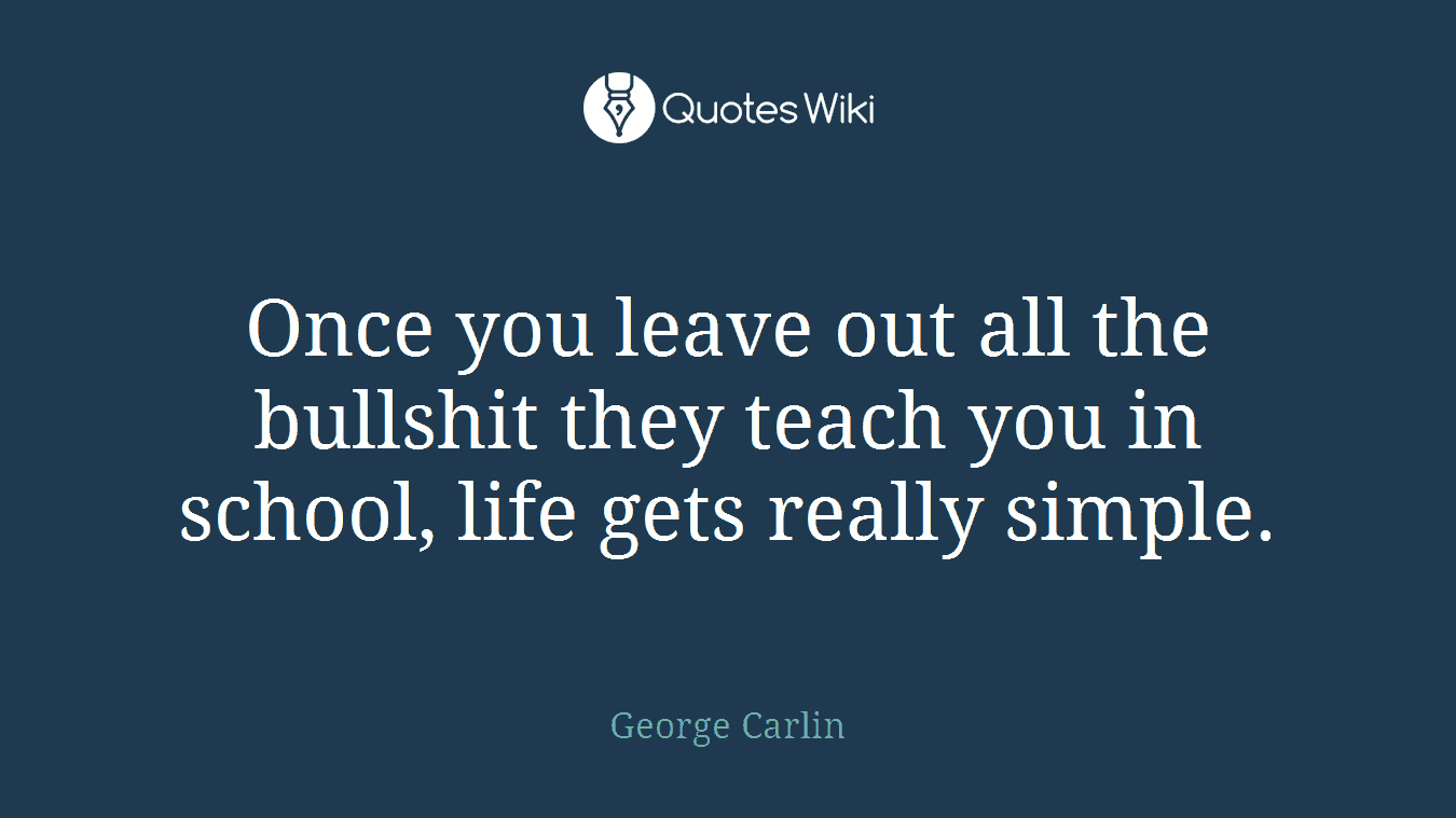 Once you leave out all the bullshit they teach you in school, life gets really simple.