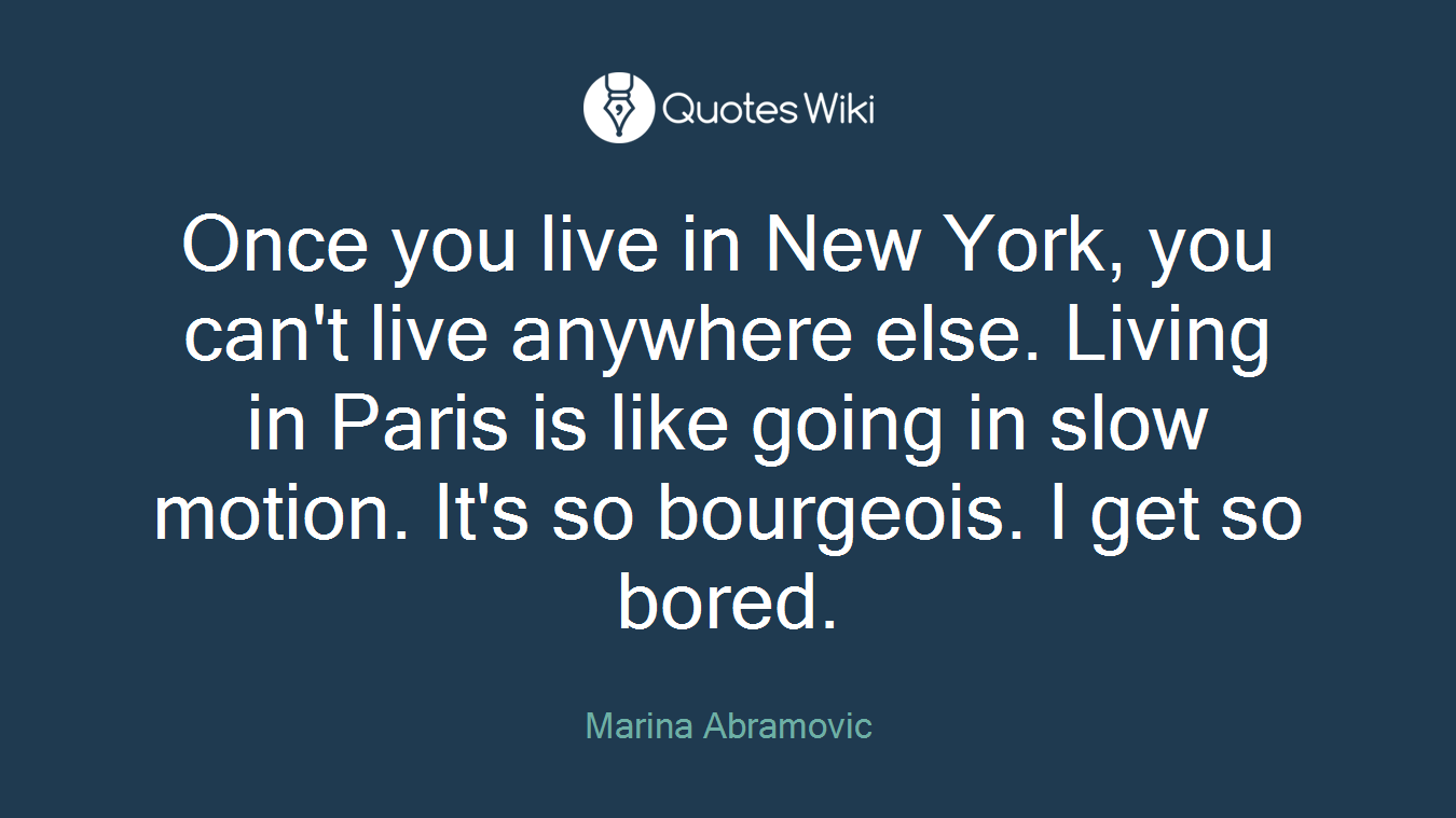 Once you live in New York, you can't live anywhere else. Living in Paris is like going in slow motion. It's so bourgeois. I get so bored.