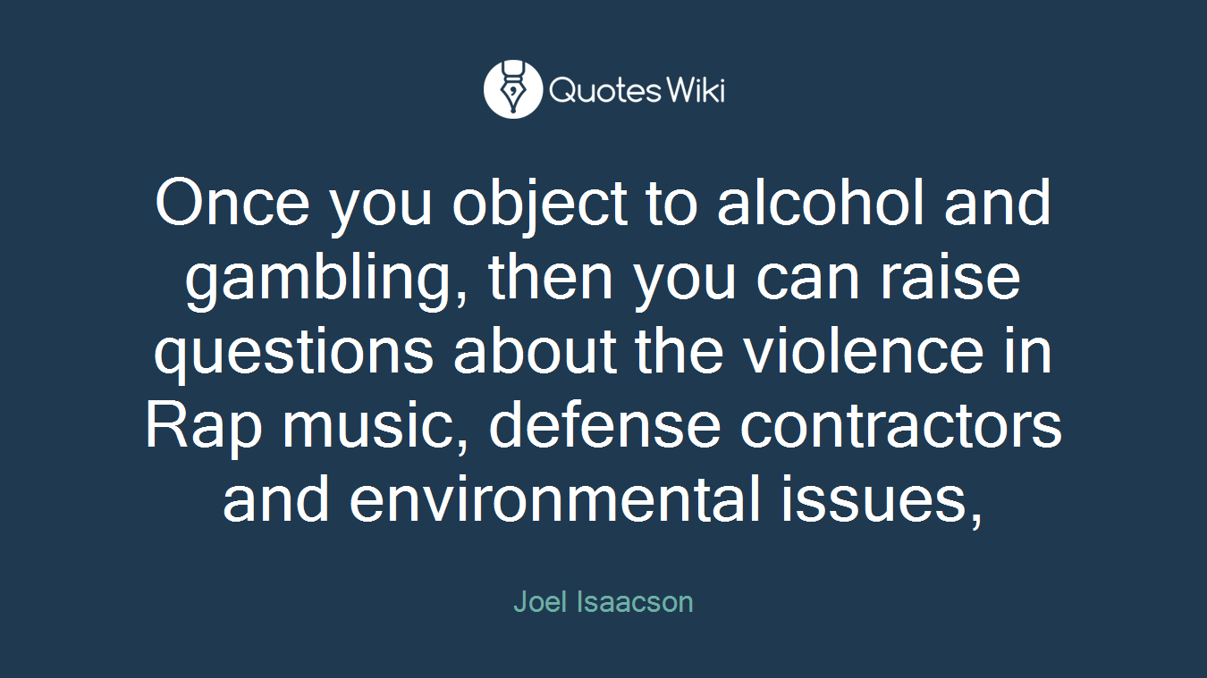 Once you object to alcohol and gambling, then you can raise questions about the violence in Rap music, defense contractors and environmental issues,