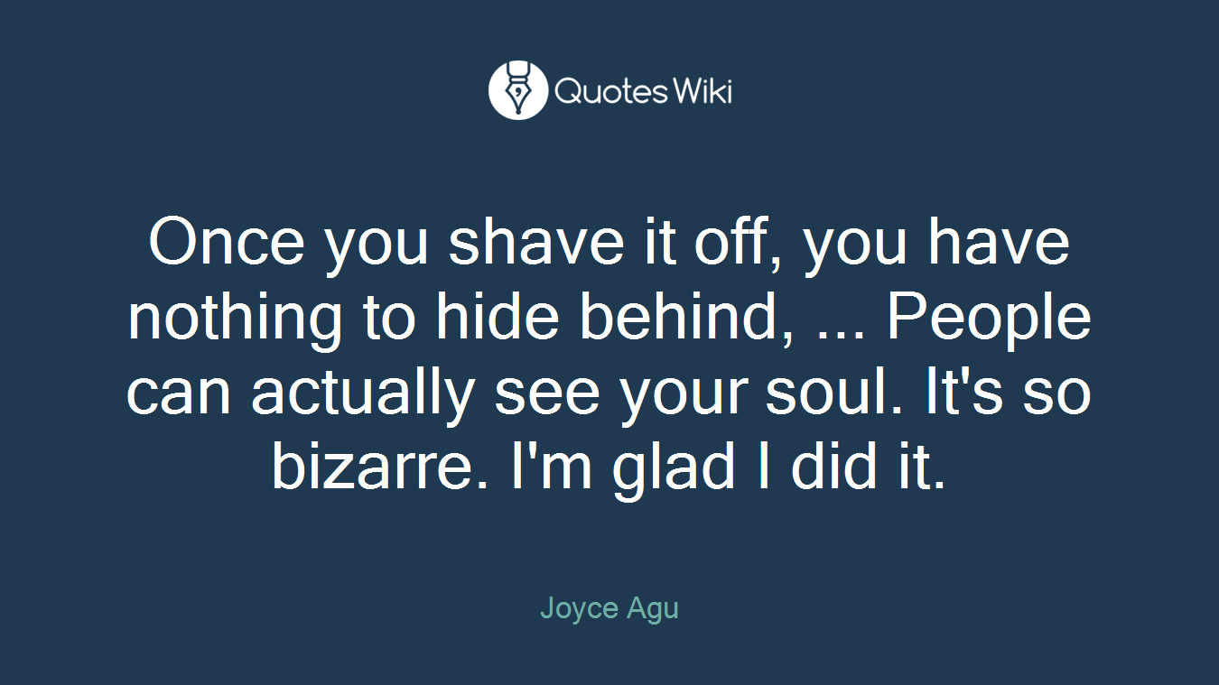Once you shave it off, you have nothing to hide behind, ... People can actually see your soul. It's so bizarre. I'm glad I did it.