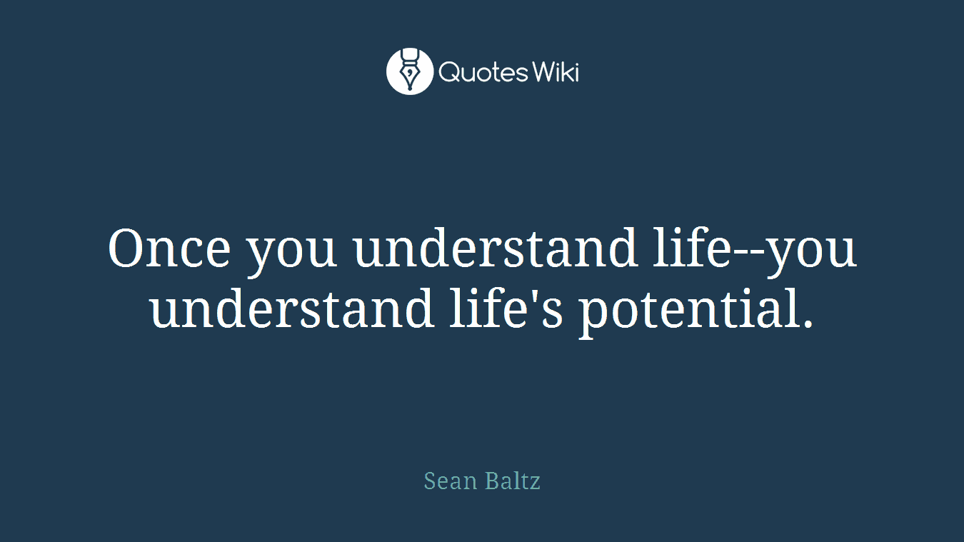 Once you understand life--you understand life's potential.
