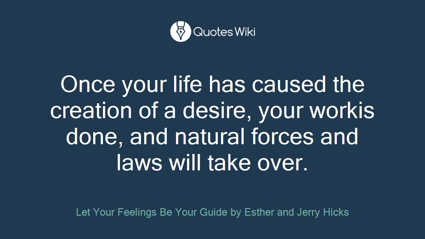 Once your life has caused the creation of a desire, your workis done, and natural forces and laws will take over.