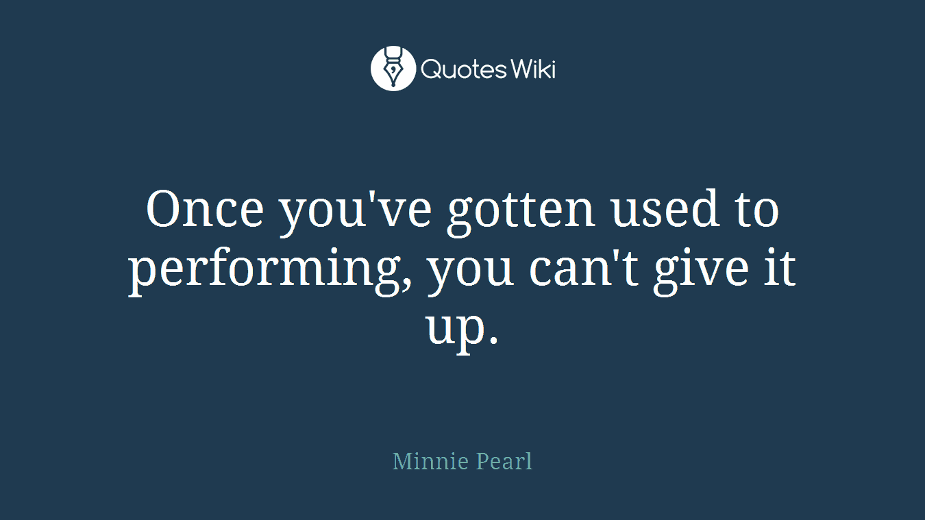 Once you've gotten used to performing, you can't give it up.