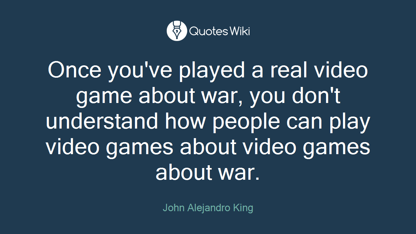 Once you've played a real video game about war, you don't understand how people can play video games about video games about war.
