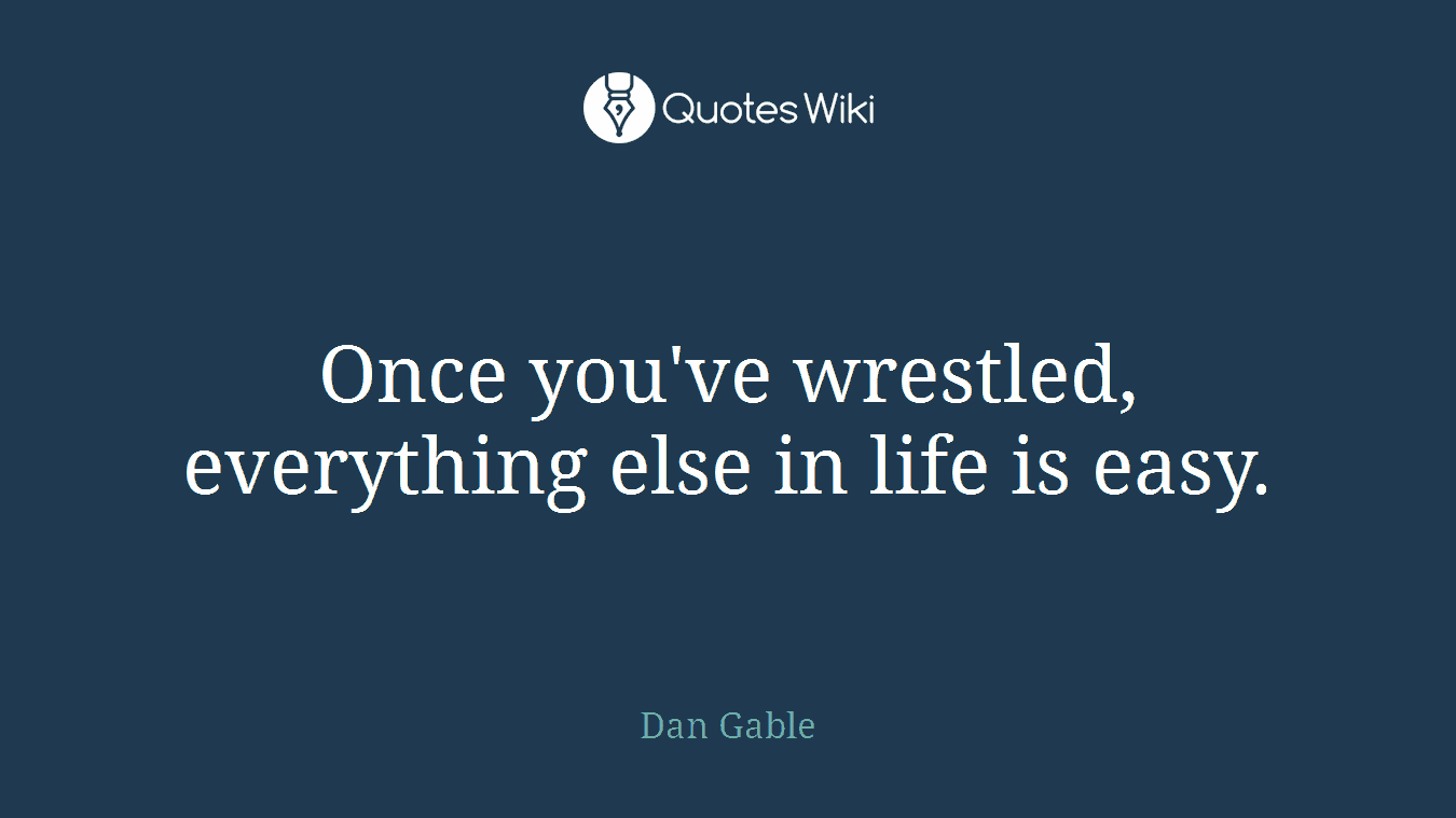 Once you've wrestled, everything else in life is easy.