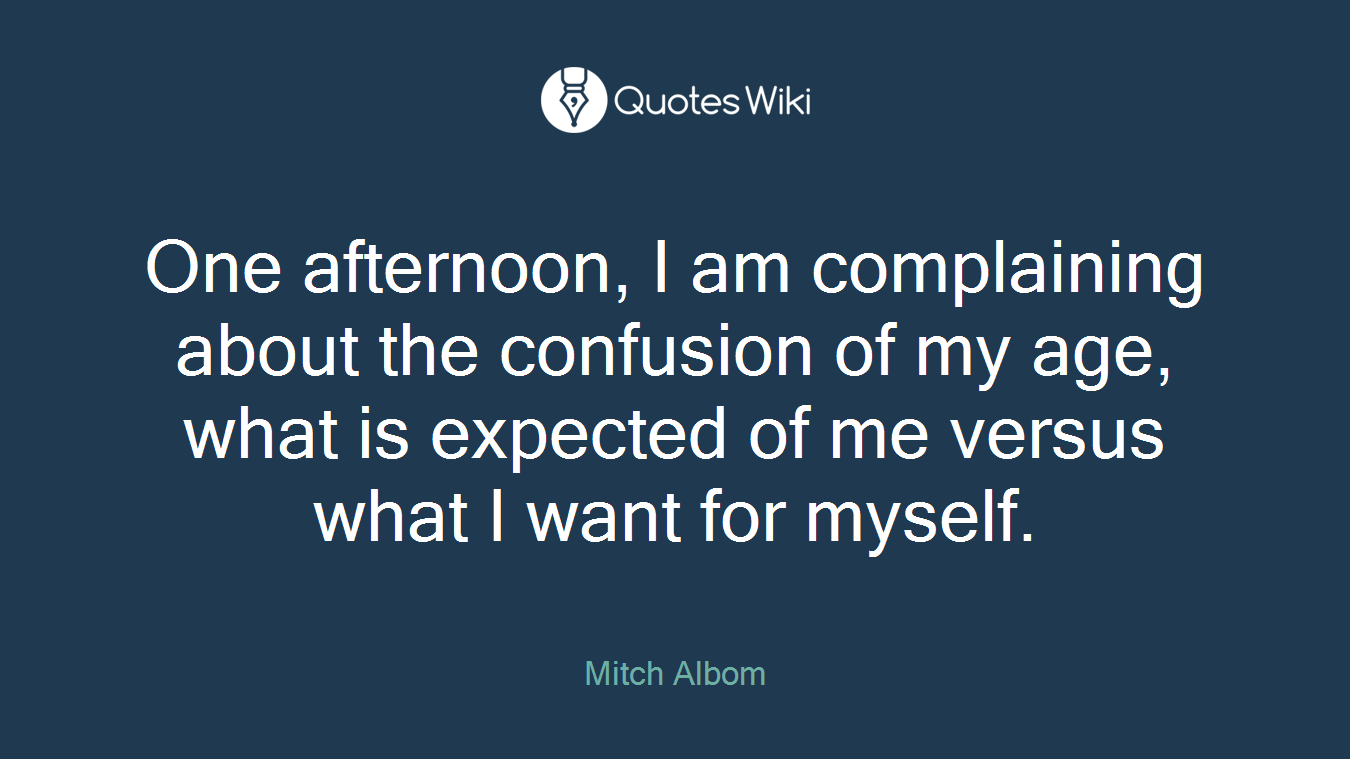 One afternoon, I am complaining about the confusion of my age, what is expected of me versus what I want for myself.