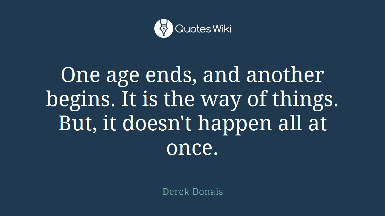 One age ends, and another begins. It is the way of things. But, it doesn't happen all at once.