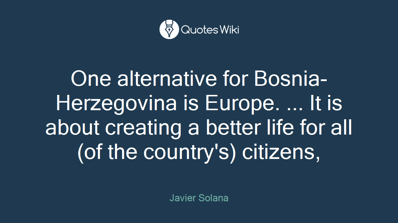 One alternative for Bosnia-Herzegovina is Europe. ... It is about creating a better life for all (of the country's) citizens,