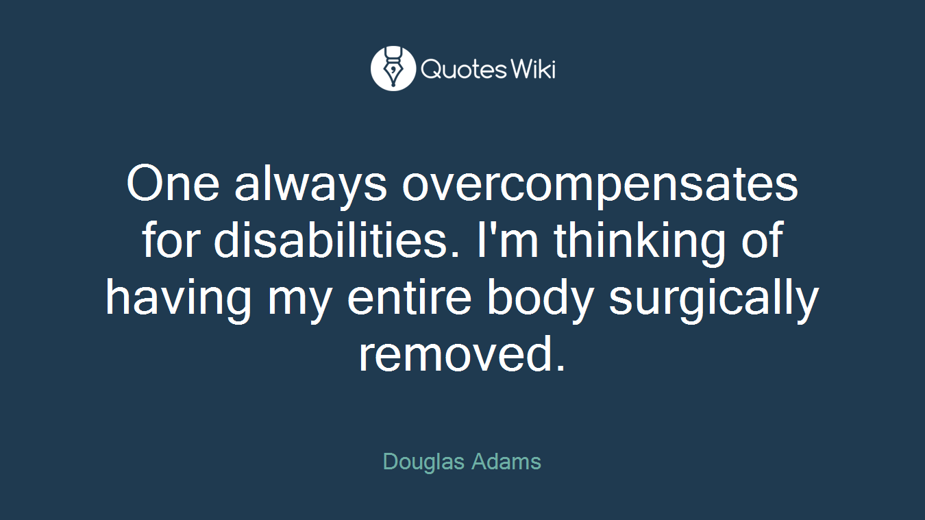One always overcompensates for disabilities. I'm thinking of having my entire body surgically removed.