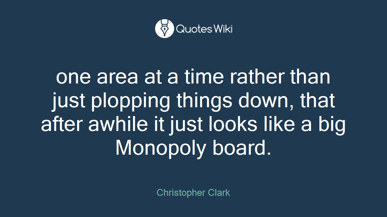 one area at a time rather than just plopping things down, that after awhile it just looks like a big Monopoly board.