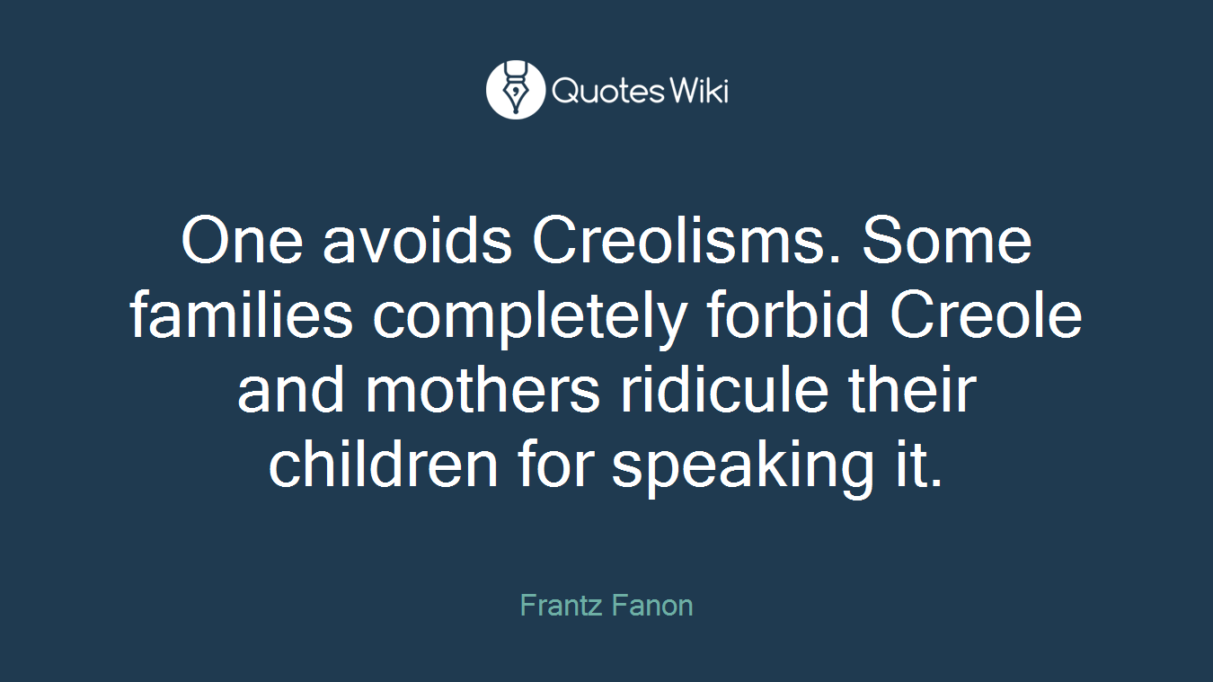 One avoids Creolisms. Some families completely forbid Creole and mothers ridicule their children for speaking it.