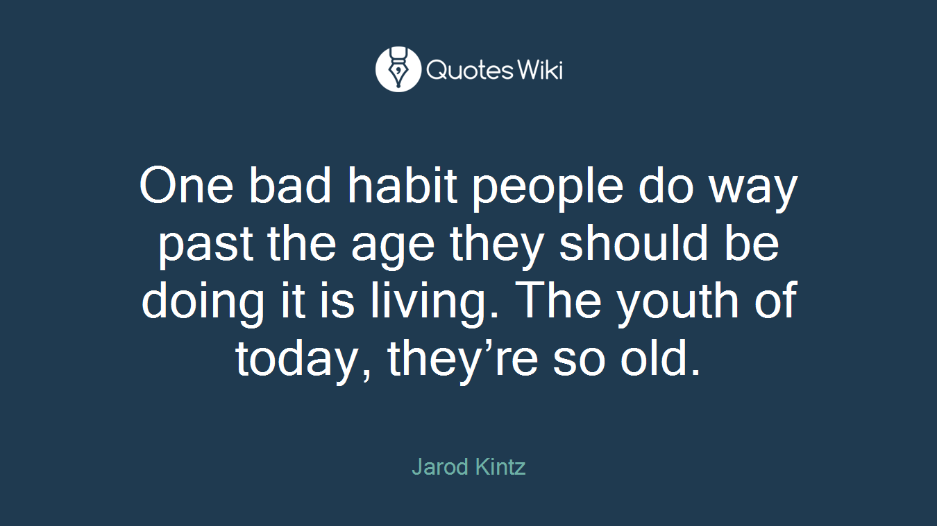 One bad habit people do way past the age they should be doing it is living. The youth of today, they’re so old.