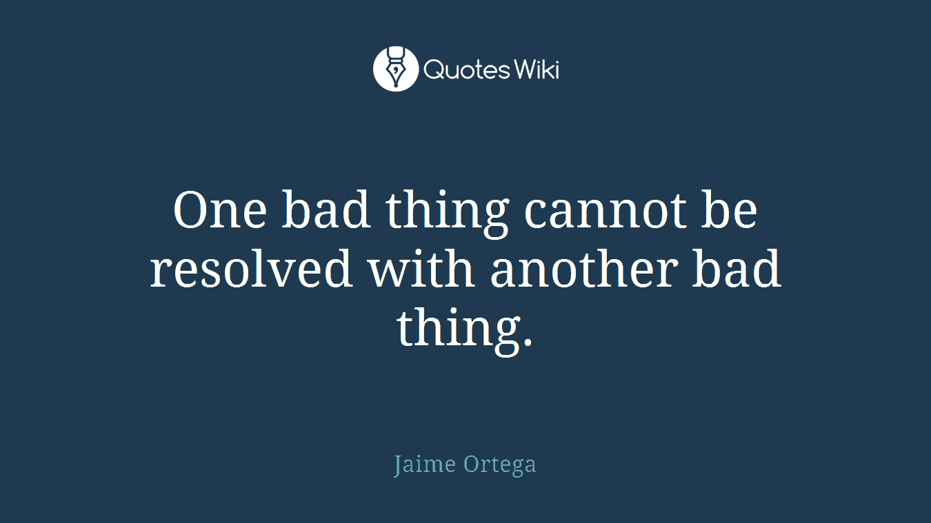 One bad thing cannot be resolved with another bad thing.