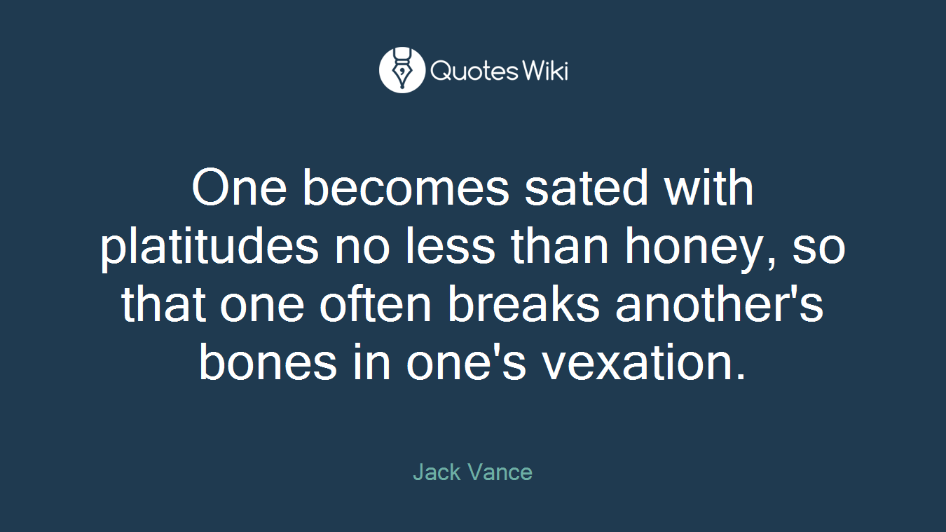 One becomes sated with platitudes no less than honey, so that one often breaks another's bones in one's vexation.