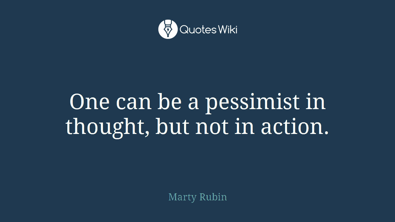 One can be a pessimist in thought, but not in action.