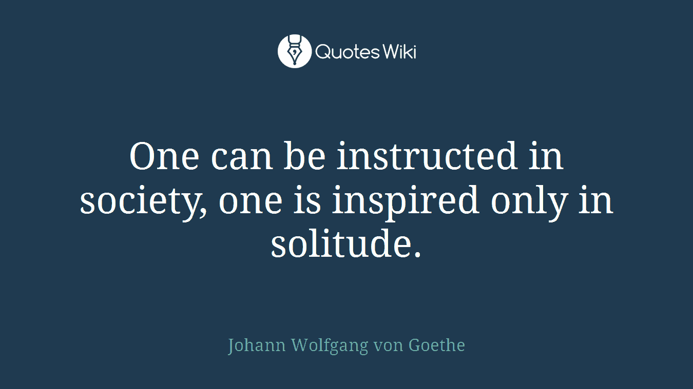 One can be instructed in society, one is inspired only in solitude.