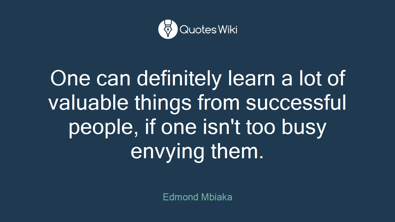 One can definitely learn a lot of valuable things from successful people, if one isn't too busy envying them.