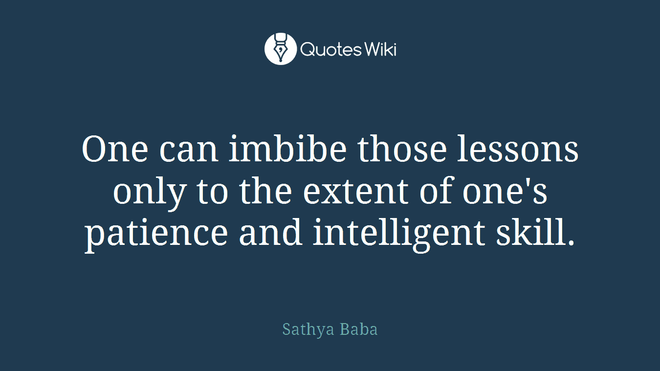 One can imbibe those lessons only to the extent of one's patience and intelligent skill.