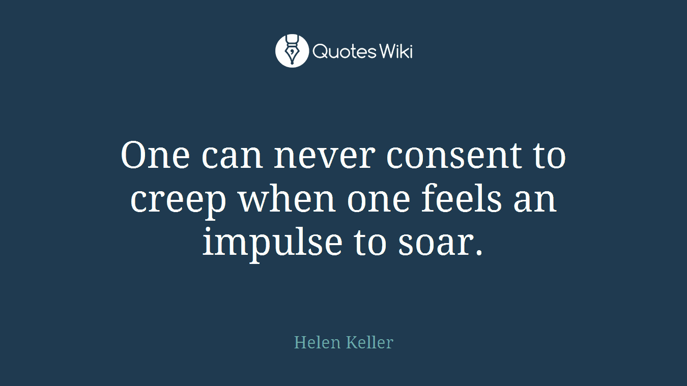 One can never consent to creep when one feels an impulse to soar.