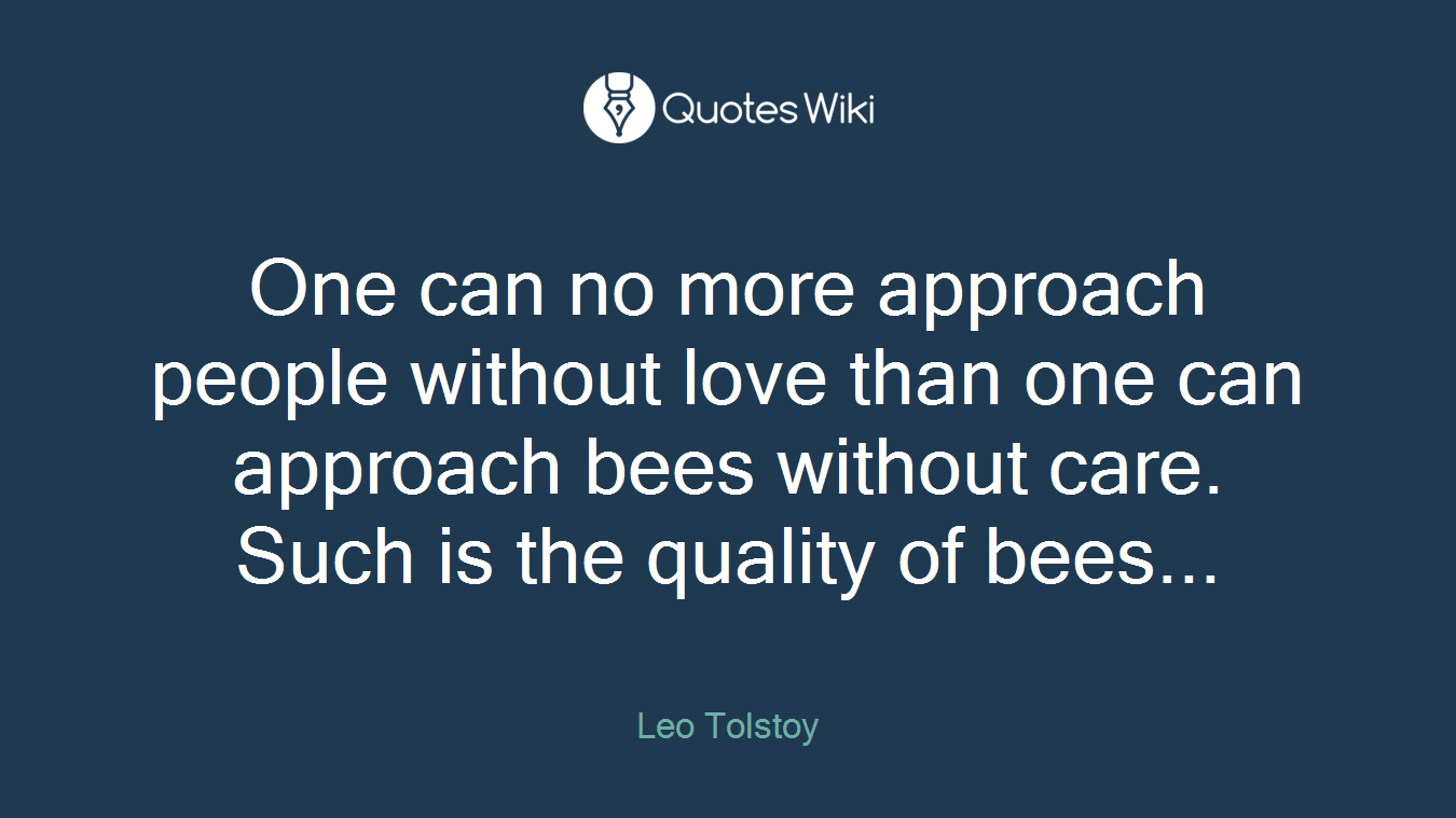 One can no more approach people without love than one can approach bees without care. Such is the quality of bees...