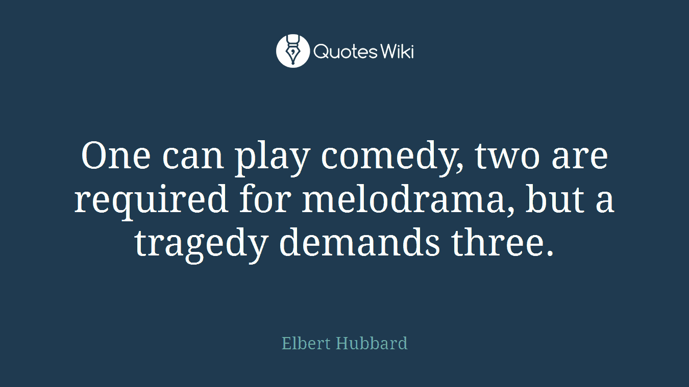 One can play comedy, two are required for melodrama, but a tragedy demands three.