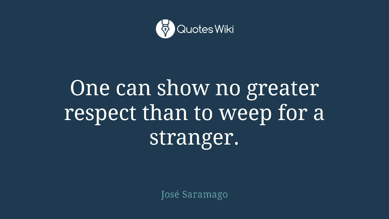 One can show no greater respect than to weep for a stranger.