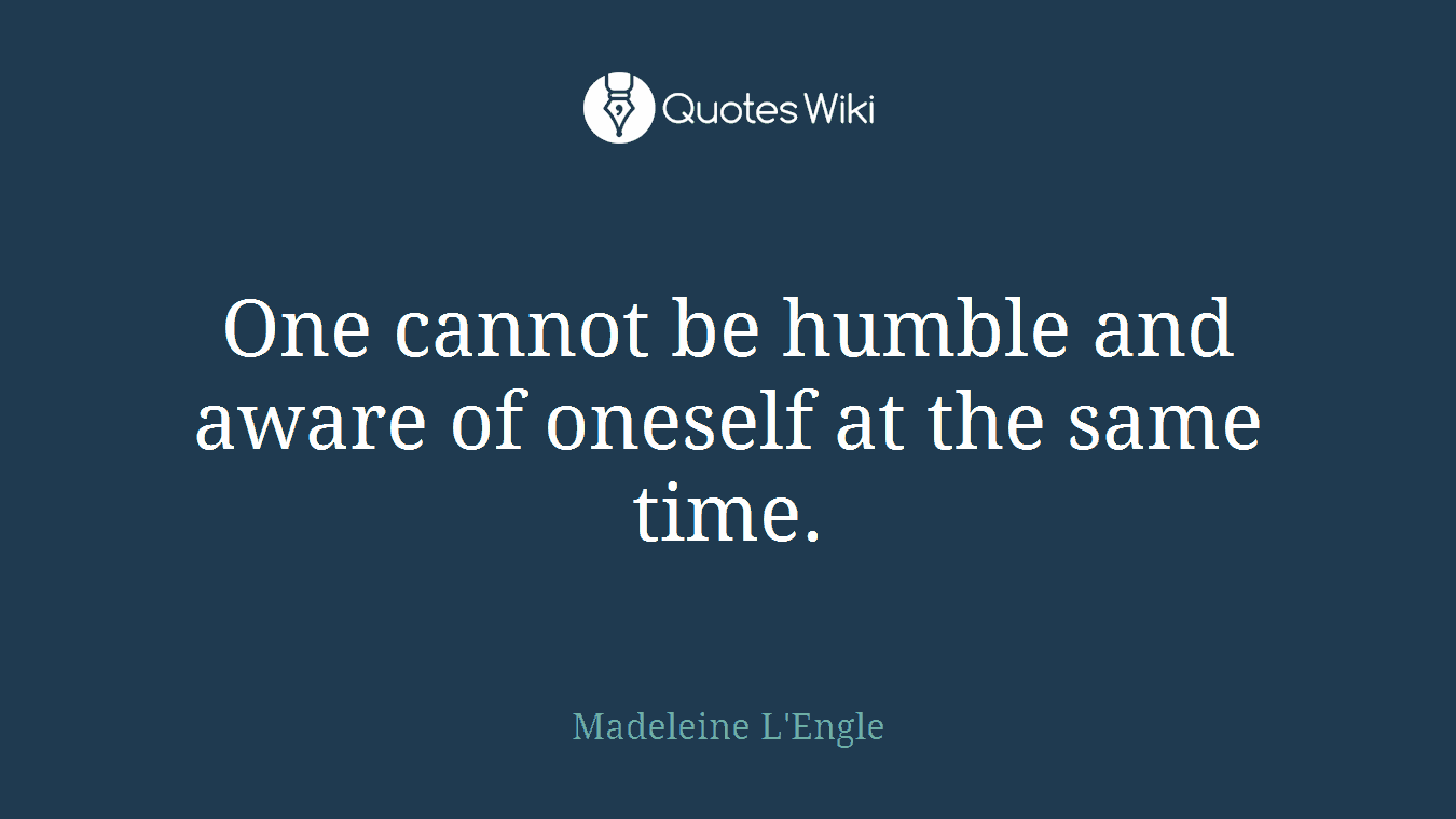 One cannot be humble and aware of oneself at the same time.