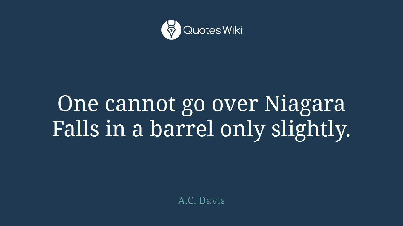 One cannot go over Niagara Falls in a barrel only slightly.