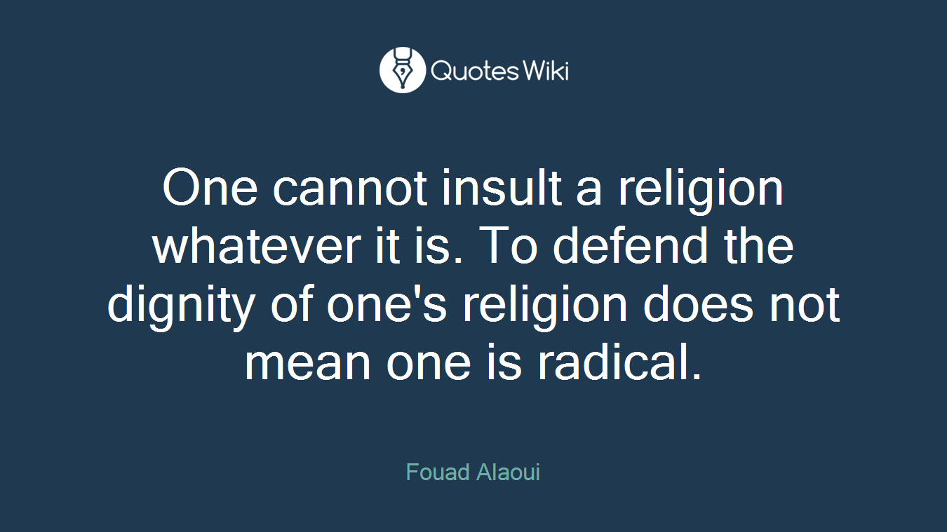One cannot insult a religion whatever it is. To defend the dignity of one's religion does not mean one is radical.