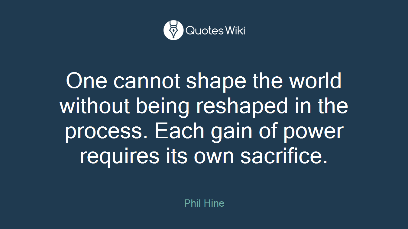 One cannot shape the world without being reshaped in the process. Each gain of power requires its own sacrifice.