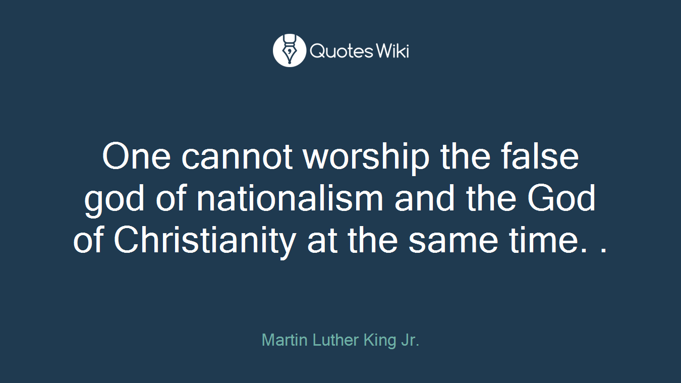 One cannot worship the false god of nationalism and the God of Christianity at the same time. .