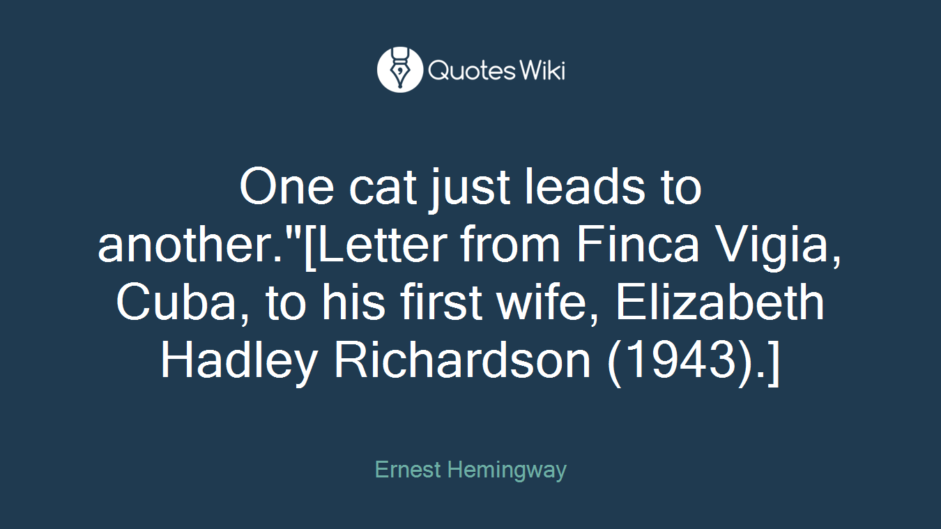 One cat just leads to another."[Letter from Finca Vigia, Cuba, to his first wife, Elizabeth Hadley Richardson (1943).]