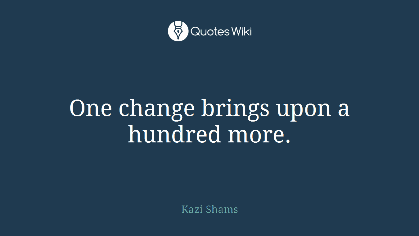 One change brings upon a hundred more.