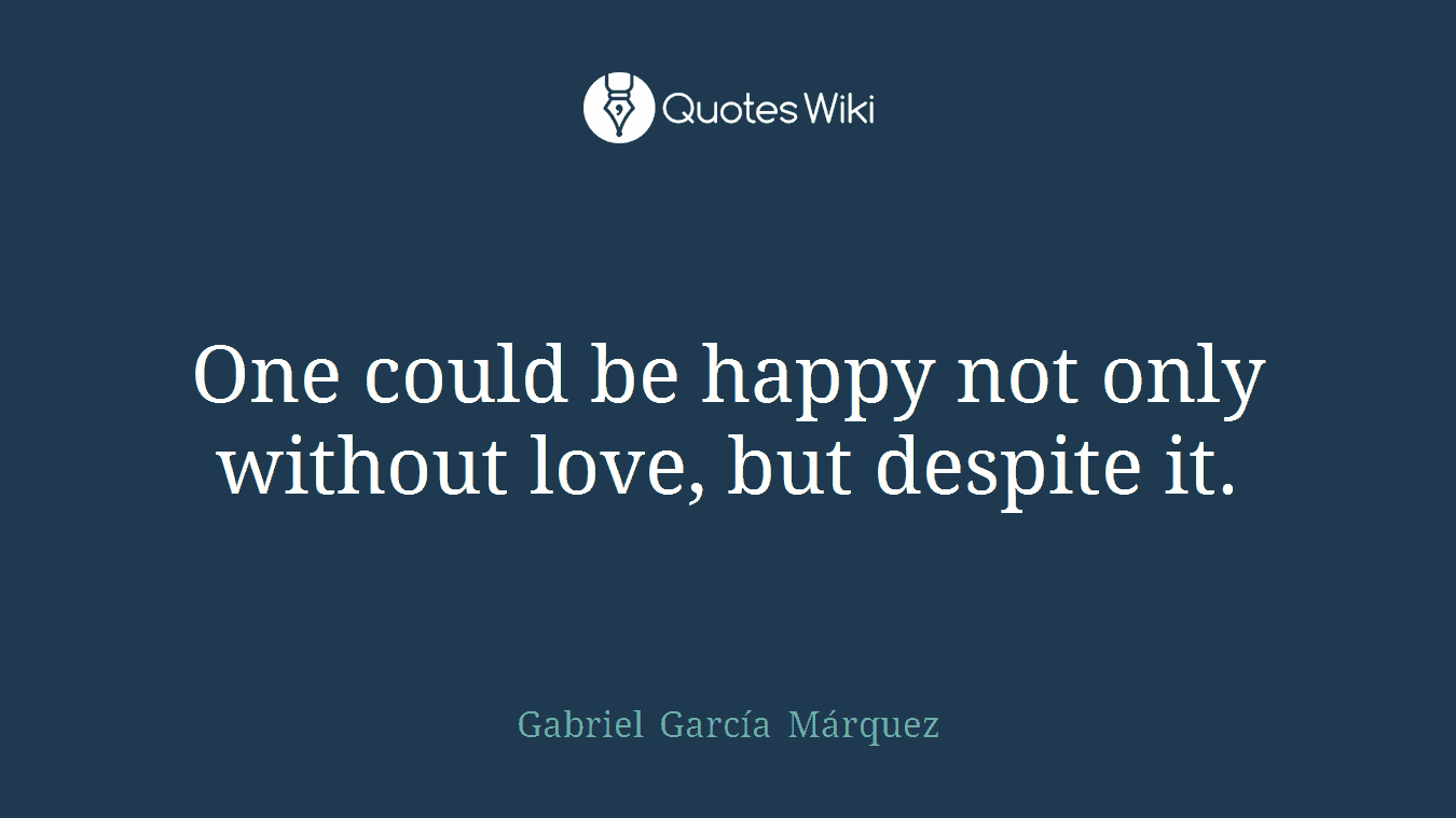One could be happy not only without love, but despite it.
