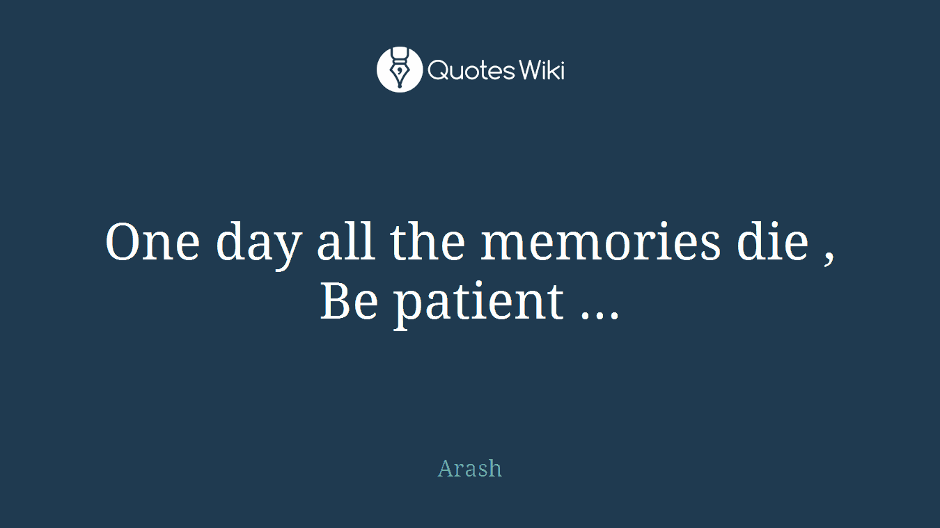 One day all the memories die , Be patient ...