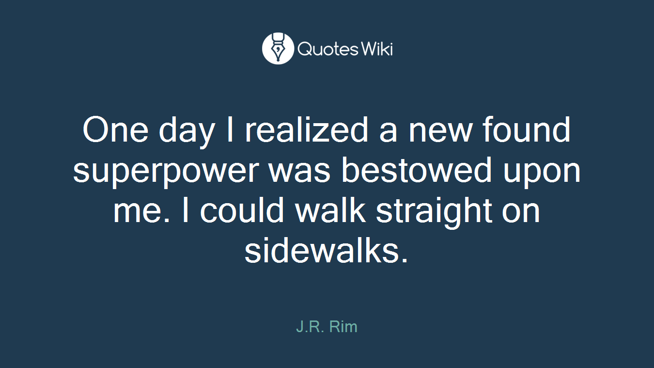 One day I realized a new found superpower was bestowed upon me. I could walk straight on sidewalks.