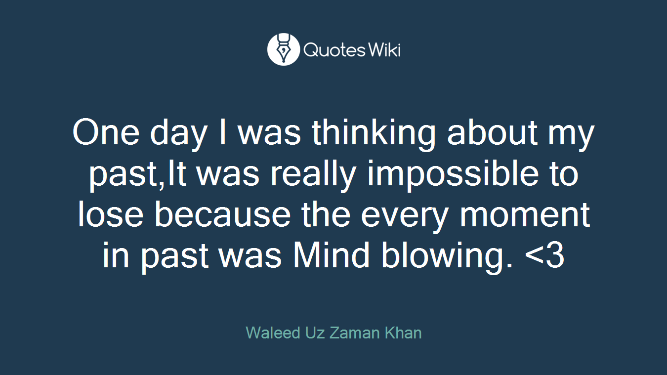 One day I was thinking about my past,It was really impossible to lose because the every moment in past was Mind blowing.