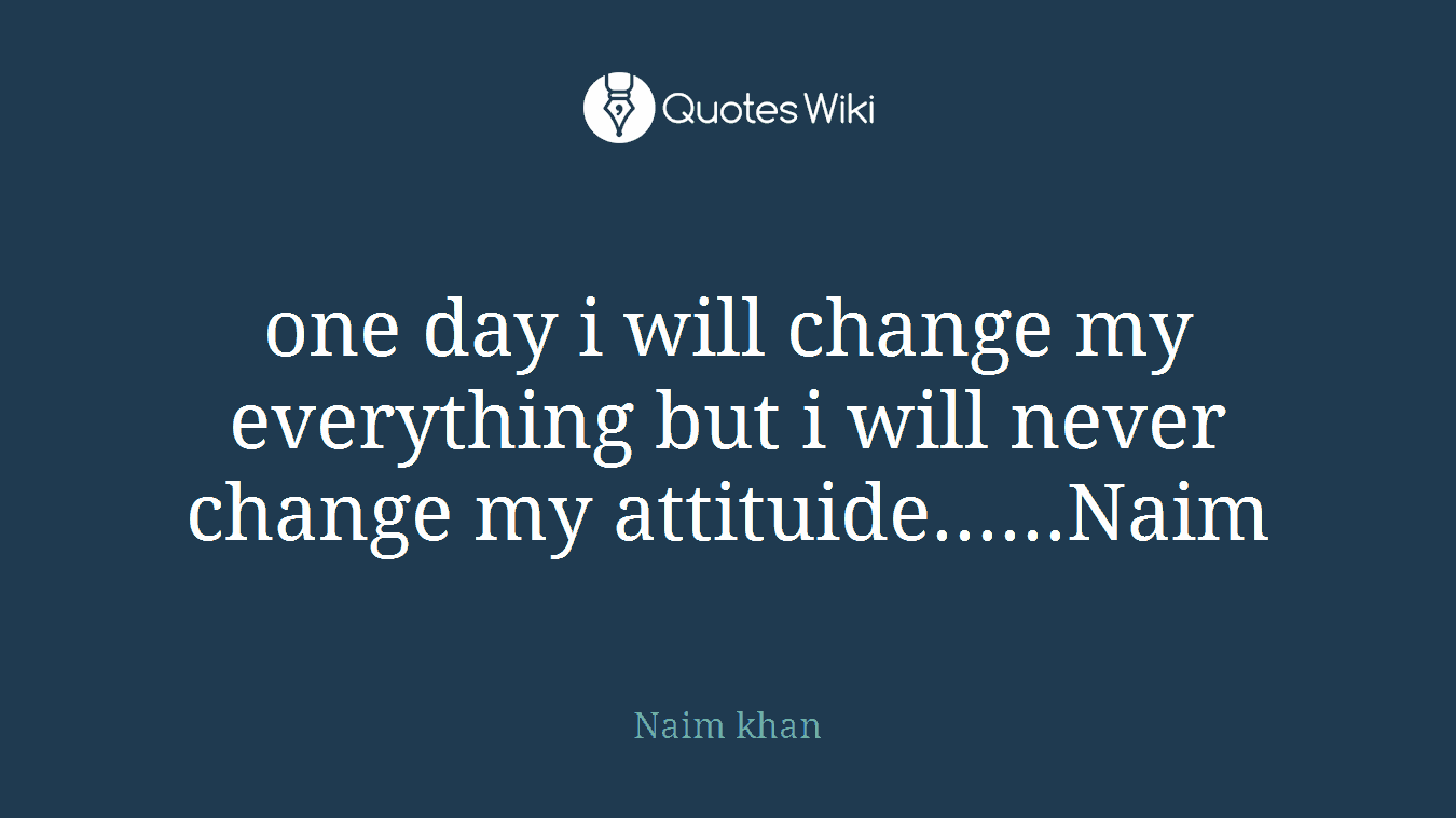 one day i will change my everything but i will never change my attituide......Naim