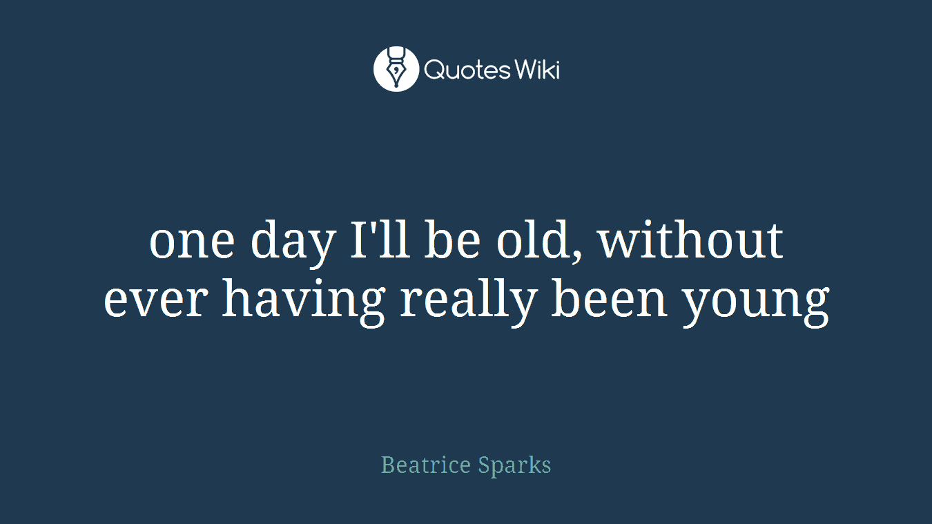 one day I'll be old, without ever having really been young