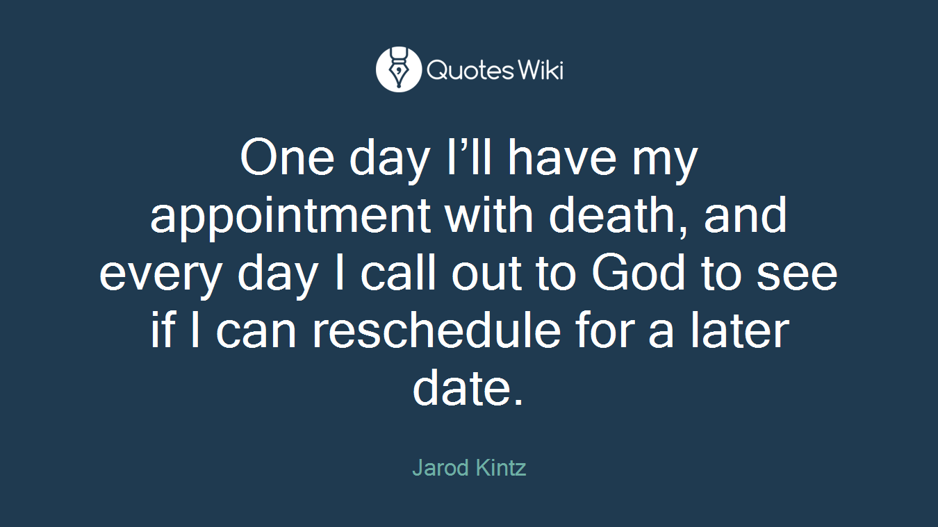 One day I’ll have my appointment with death, and every day I call out to God to see if I can reschedule for a later date.